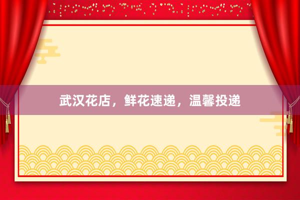 武汉花店，鲜花速递，温馨投递